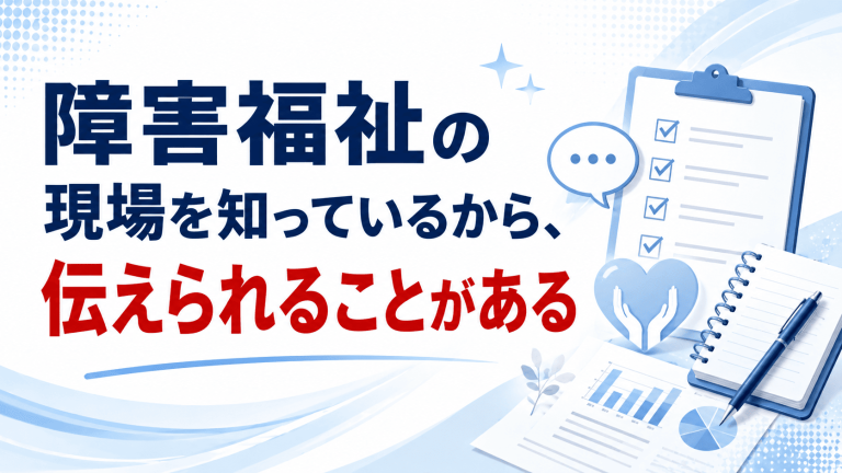 障害福祉の現場を知っているから、伝えられることがある