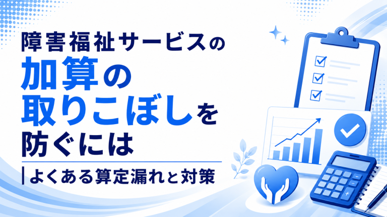 障害福祉サービスの加算の取りこぼしを防ぐには｜よくある算定漏れと対策
