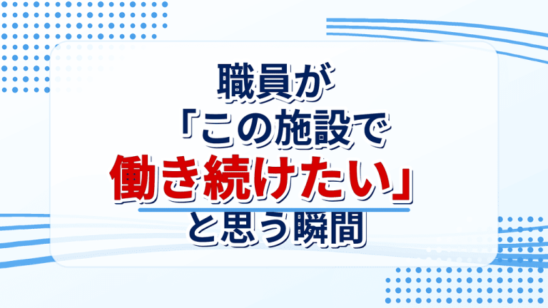 職員が「この施設で働き続けたい」と思う瞬間｜定着率が高い施設の共通点