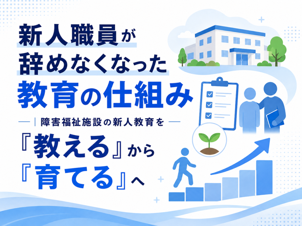 新人職員が辞めなくなった教育の仕組み｜障害福祉施設の新人教育を「教える」から「育てる」へ