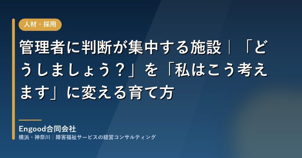 障害福祉施設で管理者に集中した判断を現場へ委譲して育てる｜Engood合同会社